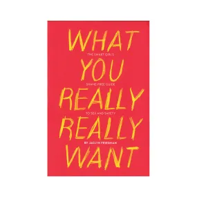 What You Really Really Want: The Smart Girl's Shame-Free Guide to Sex and Safety